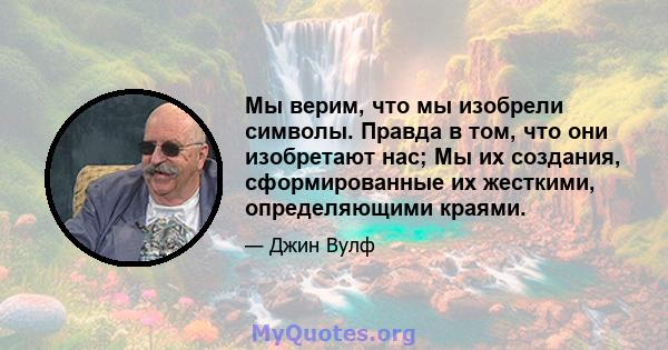 Мы верим, что мы изобрели символы. Правда в том, что они изобретают нас; Мы их создания, сформированные их жесткими, определяющими краями.