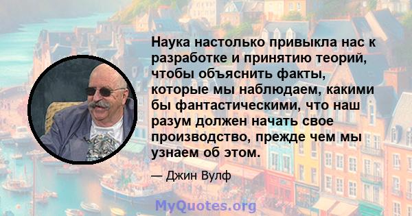 Наука настолько привыкла нас к разработке и принятию теорий, чтобы объяснить факты, которые мы наблюдаем, какими бы фантастическими, что наш разум должен начать свое производство, прежде чем мы узнаем об этом.