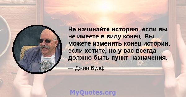 Не начинайте историю, если вы не имеете в виду конец. Вы можете изменить конец истории, если хотите, но у вас всегда должно быть пункт назначения.