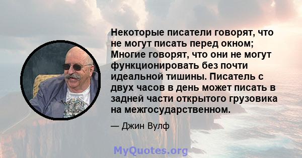 Некоторые писатели говорят, что не могут писать перед окном; Многие говорят, что они не могут функционировать без почти идеальной тишины. Писатель с двух часов в день может писать в задней части открытого грузовика на