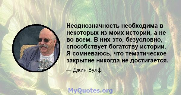 Неоднозначность необходима в некоторых из моих историй, а не во всем. В них это, безусловно, способствует богатству истории. Я сомневаюсь, что тематическое закрытие никогда не достигается.