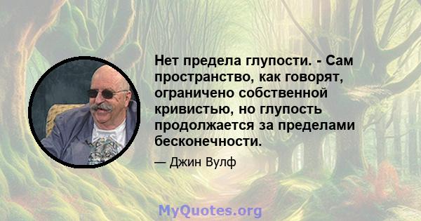 Нет предела глупости. - Сам пространство, как говорят, ограничено собственной кривистью, но глупость продолжается за пределами бесконечности.