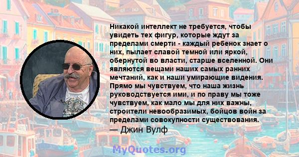 Никакой интеллект не требуется, чтобы увидеть тех фигур, которые ждут за пределами смерти - каждый ребенок знает о них, пылает славой темной или яркой, обернутой во власти, старше вселенной. Они являются вещами наших