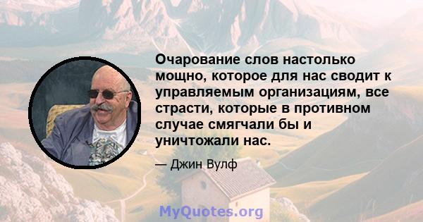 Очарование слов настолько мощно, которое для нас сводит к управляемым организациям, все страсти, которые в противном случае смягчали бы и уничтожали нас.