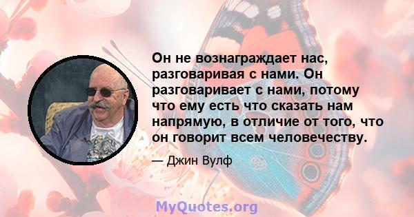 Он не вознаграждает нас, разговаривая с нами. Он разговаривает с нами, потому что ему есть что сказать нам напрямую, в отличие от того, что он говорит всем человечеству.