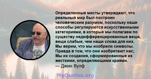 Определенные мисты утверждают, что реальный мир был построен человеческим разумом, поскольку наши способы регулируются искусственными категориями, в которые мы полагаем по существу недифференцированные вещи, вещи