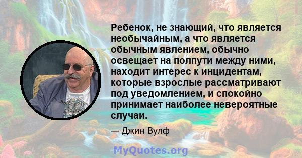 Ребенок, не знающий, что является необычайным, а что является обычным явлением, обычно освещает на полпути между ними, находит интерес к инцидентам, которые взрослые рассматривают под уведомлением, и спокойно принимает