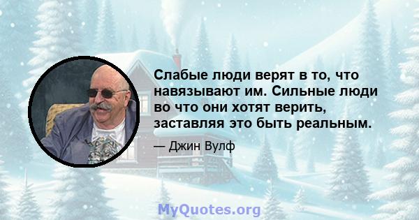 Слабые люди верят в то, что навязывают им. Сильные люди во что они хотят верить, заставляя это быть реальным.