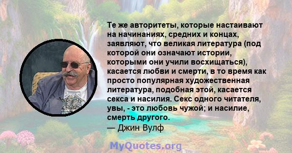 Те же авторитеты, которые настаивают на начинаниях, средних и концах, заявляют, что великая литература (под которой они означают истории, которыми они учили восхищаться), касается любви и смерти, в то время как просто