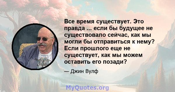 Все время существует. Это правда ... если бы будущее не существовало сейчас, как мы могли бы отправиться к нему? Если прошлого еще не существует, как мы можем оставить его позади?