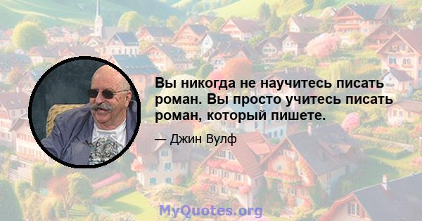 Вы никогда не научитесь писать роман. Вы просто учитесь писать роман, который пишете.