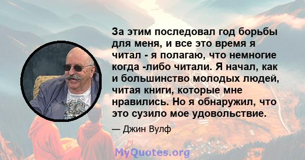 За этим последовал год борьбы для меня, и все это время я читал - я полагаю, что немногие когда -либо читали. Я начал, как и большинство молодых людей, читая книги, которые мне нравились. Но я обнаружил, что это сузило