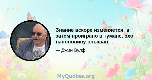 Знание вскоре изменяется, а затем проиграно в тумане, эхо наполовину слышал.