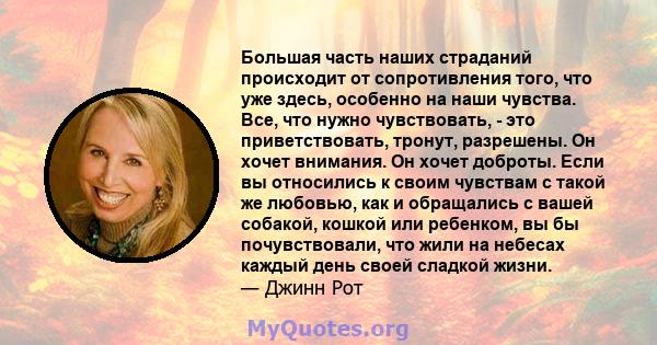 Большая часть наших страданий происходит от сопротивления того, что уже здесь, особенно на наши чувства. Все, что нужно чувствовать, - это приветствовать, тронут, разрешены. Он хочет внимания. Он хочет доброты. Если вы