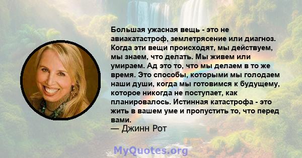 Большая ужасная вещь - это не авиакатастроф, землетрясение или диагноз. Когда эти вещи происходят, мы действуем, мы знаем, что делать. Мы живем или умираем. Ад это то, что мы делаем в то же время. Это способы, которыми