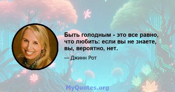 Быть голодным - это все равно, что любить: если вы не знаете, вы, вероятно, нет.