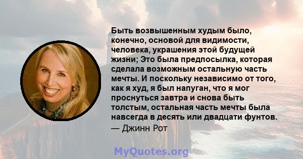 Быть возвышенным худым было, конечно, основой для видимости, человека, украшения этой будущей жизни; Это была предпосылка, которая сделала возможным остальную часть мечты. И поскольку независимо от того, как я худ, я