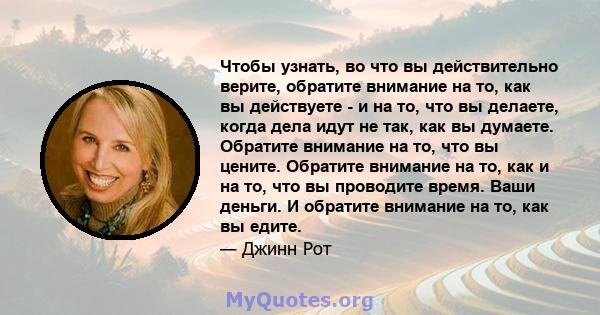 Чтобы узнать, во что вы действительно верите, обратите внимание на то, как вы действуете - и на то, что вы делаете, когда дела идут не так, как вы думаете. Обратите внимание на то, что вы цените. Обратите внимание на