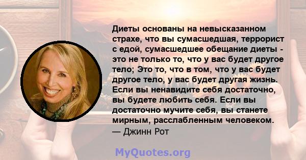 Диеты основаны на невысказанном страхе, что вы сумасшедшая, террорист с едой, сумасшедшее обещание диеты - это не только то, что у вас будет другое тело; Это то, что в том, что у вас будет другое тело, у вас будет