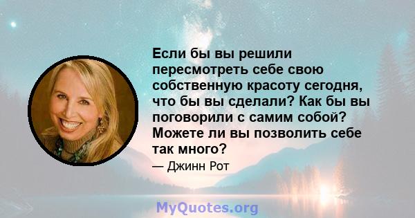 Если бы вы решили пересмотреть себе свою собственную красоту сегодня, что бы вы сделали? Как бы вы поговорили с самим собой? Можете ли вы позволить себе так много?