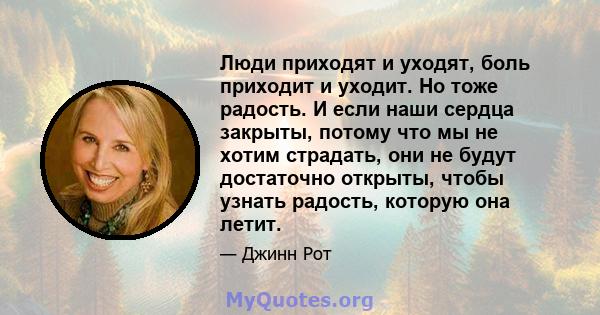 Люди приходят и уходят, боль приходит и уходит. Но тоже радость. И если наши сердца закрыты, потому что мы не хотим страдать, они не будут достаточно открыты, чтобы узнать радость, которую она летит.