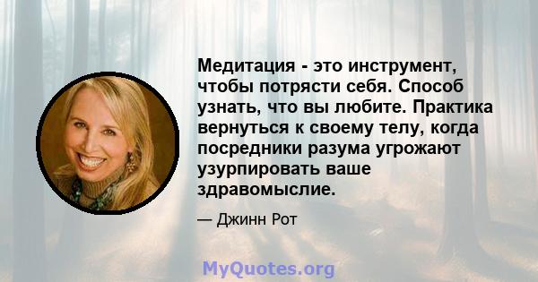 Медитация - это инструмент, чтобы потрясти себя. Способ узнать, что вы любите. Практика вернуться к своему телу, когда посредники разума угрожают узурпировать ваше здравомыслие.