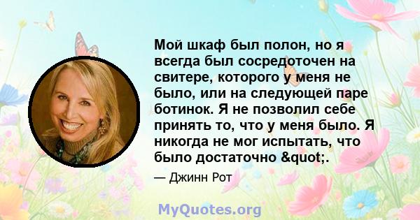 Мой шкаф был полон, но я всегда был сосредоточен на свитере, которого у меня не было, или на следующей паре ботинок. Я не позволил себе принять то, что у меня было. Я никогда не мог испытать, что было достаточно ".