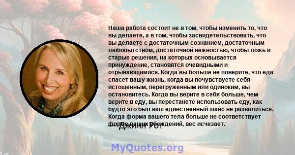 Наша работа состоит не в том, чтобы изменить то, что вы делаете, а в том, чтобы засвидетельствовать, что вы делаете с достаточным сознанием, достаточным любопытством, достаточной нежностью, чтобы ложь и старые решения,