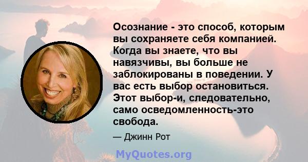 Осознание - это способ, которым вы сохраняете себя компанией. Когда вы знаете, что вы навязчивы, вы больше не заблокированы в поведении. У вас есть выбор остановиться. Этот выбор-и, следовательно, само