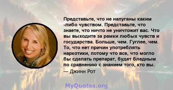 Представьте, что не напуганы каким -либо чувством. Представьте, что знаете, что ничто не уничтожит вас. Что вы выходите за рамки любых чувств и государства. Больше, чем. Гуглее, чем. То, что нет причин употреблять