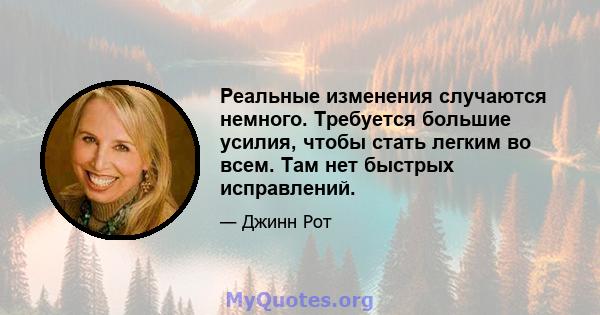 Реальные изменения случаются немного. Требуется большие усилия, чтобы стать легким во всем. Там нет быстрых исправлений.