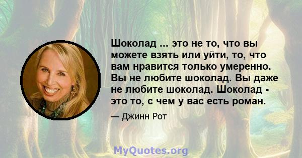 Шоколад ... это не то, что вы можете взять или уйти, то, что вам нравится только умеренно. Вы не любите шоколад. Вы даже не любите шоколад. Шоколад - это то, с чем у вас есть роман.