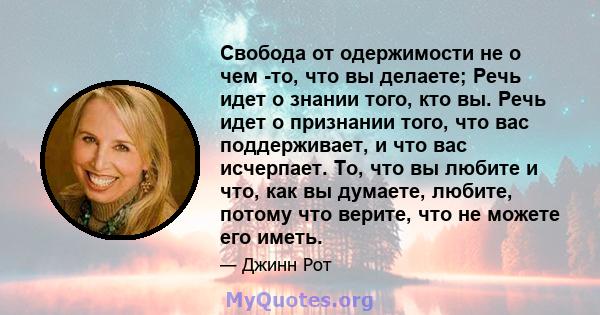 Свобода от одержимости не о чем -то, что вы делаете; Речь идет о знании того, кто вы. Речь идет о признании того, что вас поддерживает, и что вас исчерпает. То, что вы любите и что, как вы думаете, любите, потому что