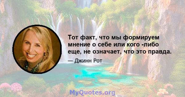 Тот факт, что мы формируем мнение о себе или кого -либо еще, не означает, что это правда.