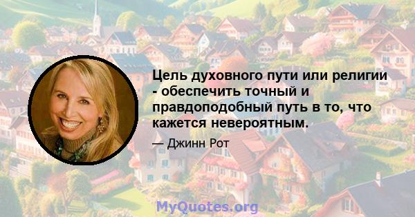 Цель духовного пути или религии - обеспечить точный и правдоподобный путь в то, что кажется невероятным.