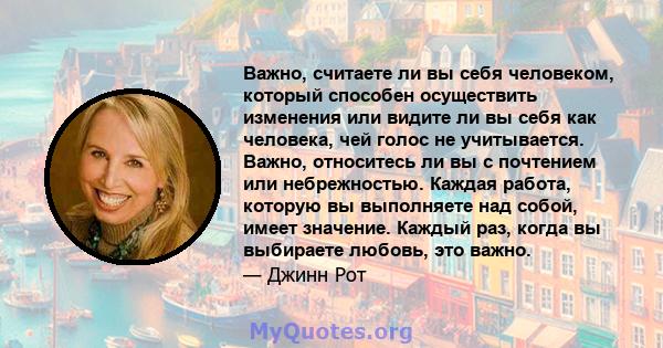 Важно, считаете ли вы себя человеком, который способен осуществить изменения или видите ли вы себя как человека, чей голос не учитывается. Важно, относитесь ли вы с почтением или небрежностью. Каждая работа, которую вы