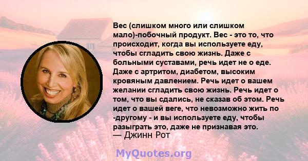 Вес (слишком много или слишком мало)-побочный продукт. Вес - это то, что происходит, когда вы используете еду, чтобы сгладить свою жизнь. Даже с больными суставами, речь идет не о еде. Даже с артритом, диабетом, высоким 