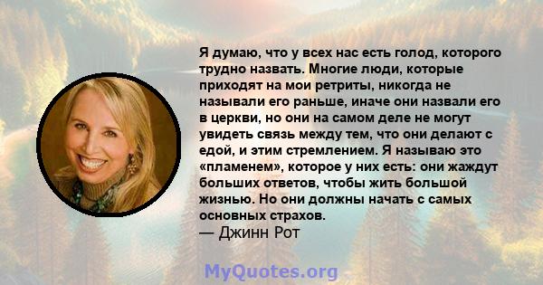 Я думаю, что у всех нас есть голод, которого трудно назвать. Многие люди, которые приходят на мои ретриты, никогда не называли его раньше, иначе они назвали его в церкви, но они на самом деле не могут увидеть связь