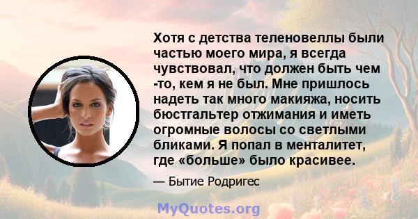 Хотя с детства теленовеллы были частью моего мира, я всегда чувствовал, что должен быть чем -то, кем я не был. Мне пришлось надеть так много макияжа, носить бюстгальтер отжимания и иметь огромные волосы со светлыми