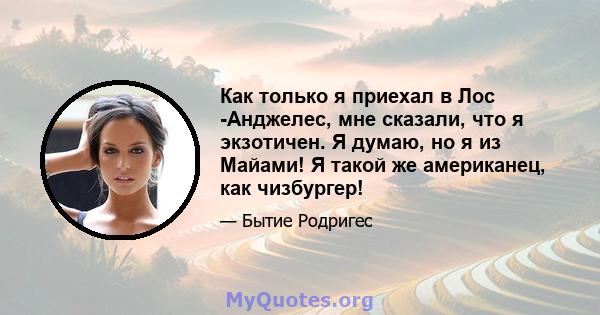 Как только я приехал в Лос -Анджелес, мне сказали, что я экзотичен. Я думаю, но я из Майами! Я такой же американец, как чизбургер!