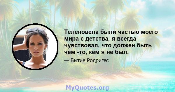 Теленовела были частью моего мира с детства, я всегда чувствовал, что должен быть чем -то, кем я не был.