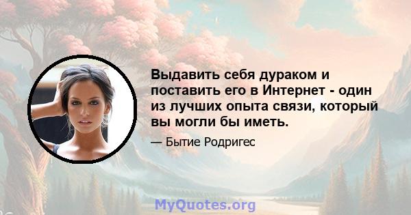 Выдавить себя дураком и поставить его в Интернет - один из лучших опыта связи, который вы могли бы иметь.