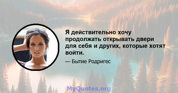 Я действительно хочу продолжать открывать двери для себя и других, которые хотят войти.