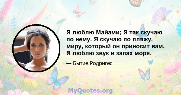 Я люблю Майами; Я так скучаю по нему. Я скучаю по пляжу, миру, который он приносит вам. Я люблю звук и запах моря.