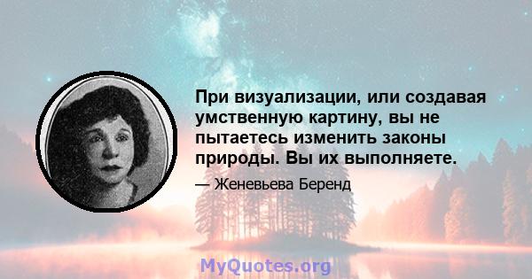 При визуализации, или создавая умственную картину, вы не пытаетесь изменить законы природы. Вы их выполняете.