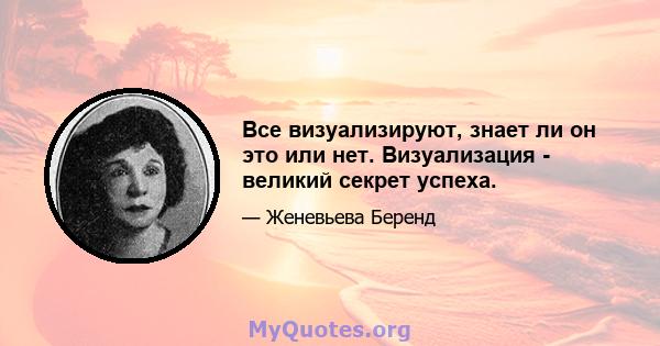 Все визуализируют, знает ли он это или нет. Визуализация - великий секрет успеха.