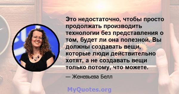 Это недостаточно, чтобы просто продолжать производить технологии без представления о том, будет ли она полезной. Вы должны создавать вещи, которые люди действительно хотят, а не создавать вещи только потому, что можете.