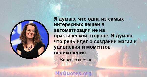 Я думаю, что одна из самых интересных вещей в автоматизации не на практической стороне. Я думаю, что речь идет о создании магии и удивления и моментов великолепия.