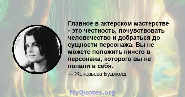 Главное в актерском мастерстве - это честность, почувствовать человечество и добраться до сущности персонажа. Вы не можете положить ничего в персонажа, которого вы не попали в себя.