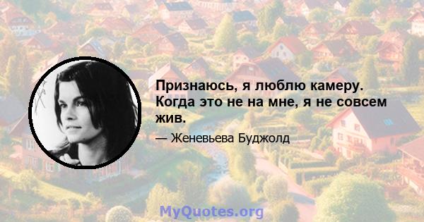 Признаюсь, я люблю камеру. Когда это не на мне, я не совсем жив.